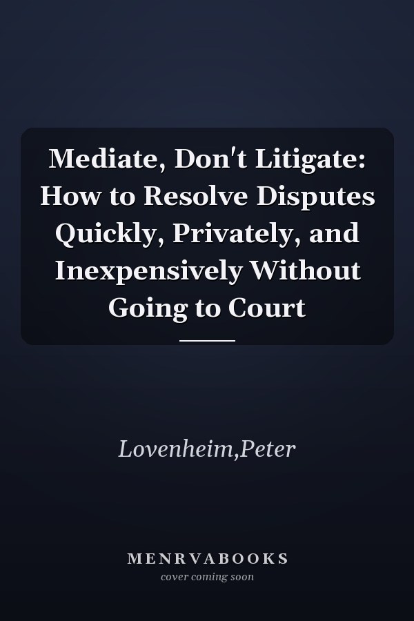 Mediate, Don't Litigate: How to Resolve Disputes Quickly, Privately, and Inexpensively Without Going to Court