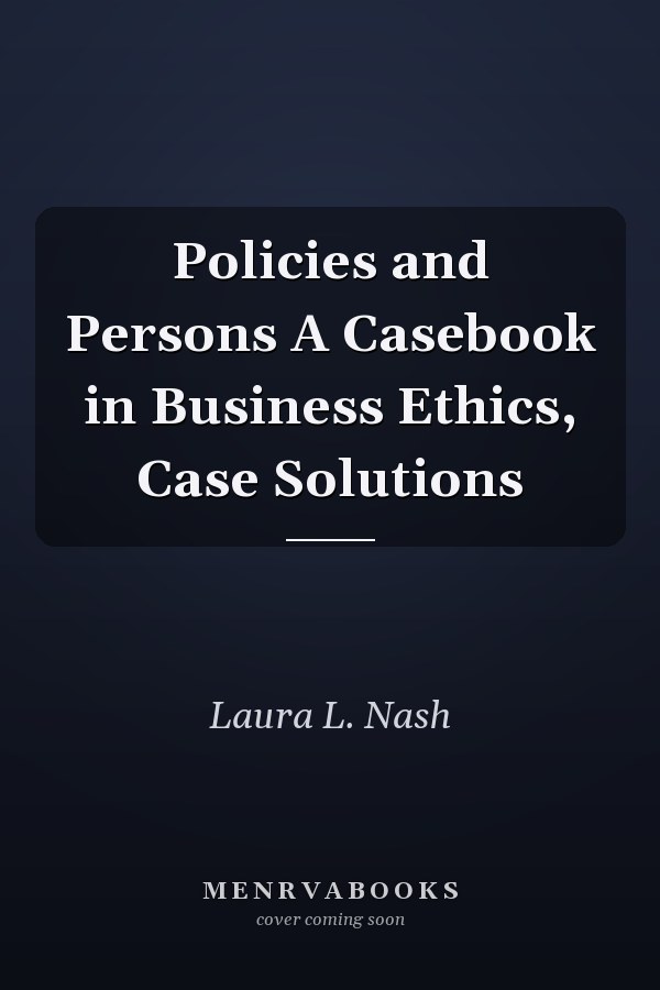 Policies and Persons A Casebook in Business Ethics, Case Solutions