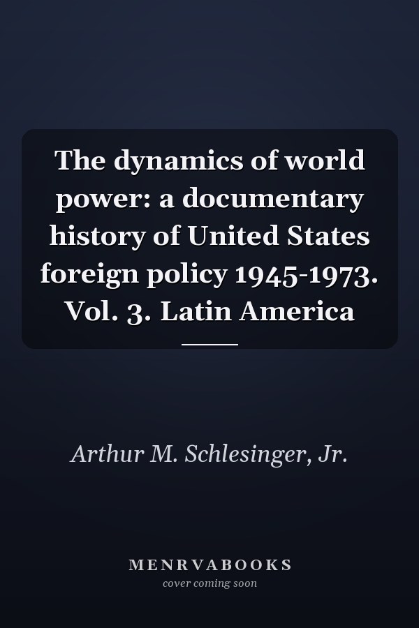 The dynamics of world power: a documentary history of United States foreign policy 1945-1973. Vol. 3. Latin America