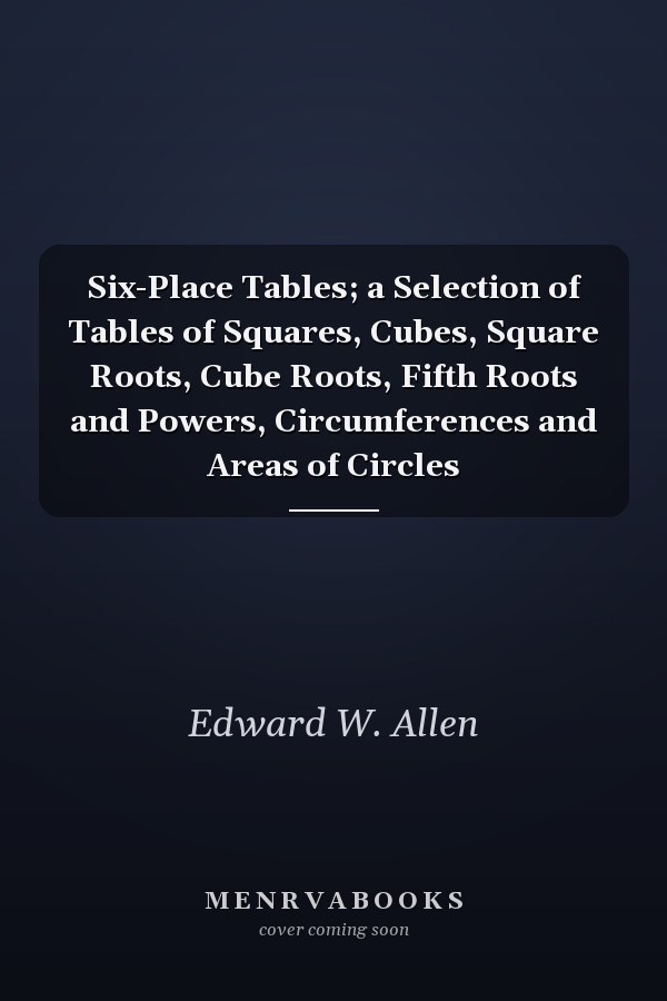 Six-Place Tables; a Selection of Tables of Squares, Cubes, Square Roots, Cube Roots, Fifth Roots and Powers, Circumferences and Areas of Circles