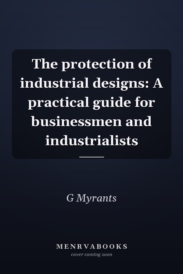 The protection of industrial designs: A practical guide for businessmen and industrialists
