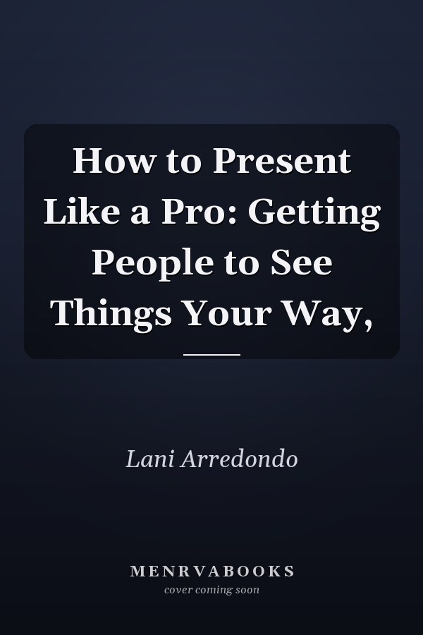How to Present Like a Pro: Getting People to See Things Your Way,