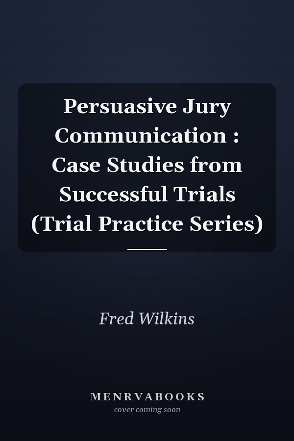 Persuasive Jury Communication : Case Studies from Successful Trials (Trial Practice Series)