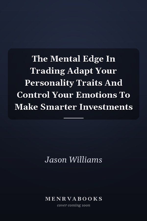 The Mental Edge In Trading Adapt Your Personality Traits And Control Your Emotions To Make Smarter Investments