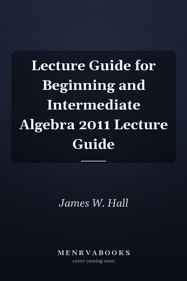 Lecture Guide for Beginning and Intermediate Algebra 2011 Lecture Guide