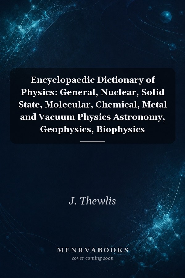 Encyclopaedic Dictionary of Physics: General, Nuclear, Solid State, Molecular, Chemical, Metal and Vacuum Physics Astronomy, Geophysics, Biophysics