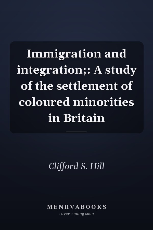 Immigration and integration;: A study of the settlement of coloured minorities in Britain