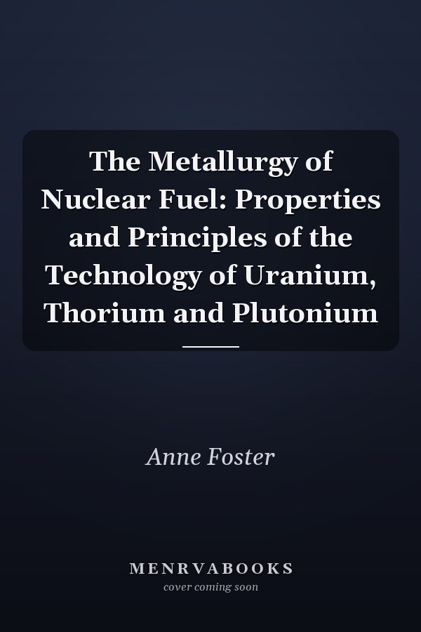 The Metallurgy of Nuclear Fuel: Properties and Principles of the Technology of Uranium, Thorium and Plutonium