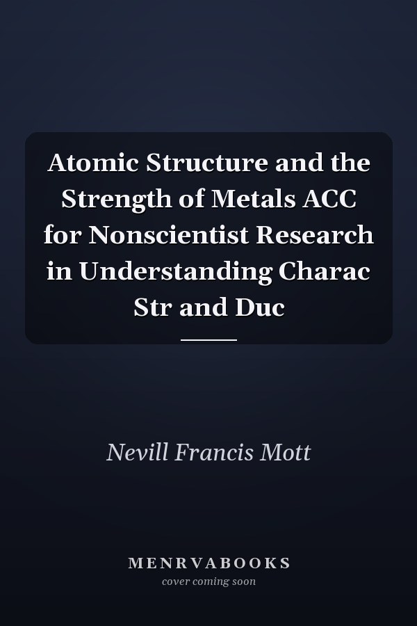 Atomic Structure and the Strength of Metals ACC for Nonscientist Research in Understanding Charac Str and Duc