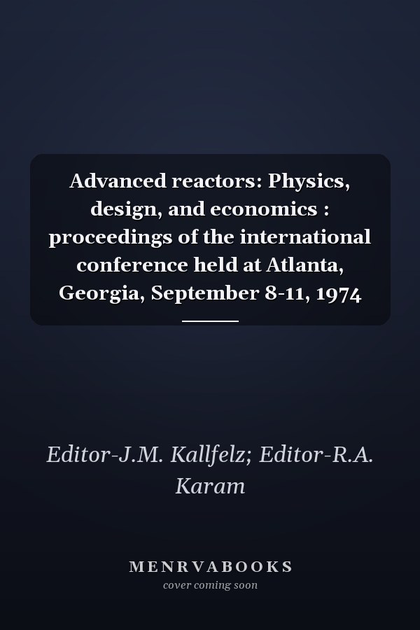 Advanced reactors: Physics, design, and economics : proceedings of the international conference held at Atlanta, Georgia, September 8-11, 1974