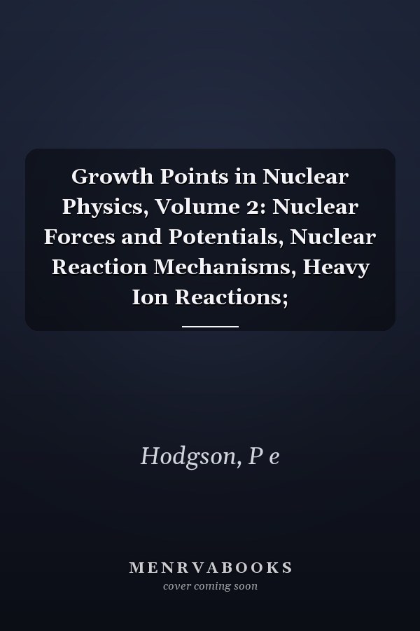Growth Points in Nuclear Physics, Volume 2: Nuclear Forces and Potentials, Nuclear Reaction Mechanisms, Heavy Ion Reactions;
