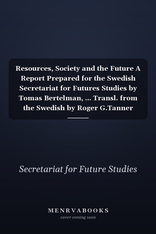 Resources, Society and the Future A Report Prepared for the Swedish Secretariat for Futures Studies by Tomas Bertelman, ... Transl. from the Swedish by Roger G.Tanner