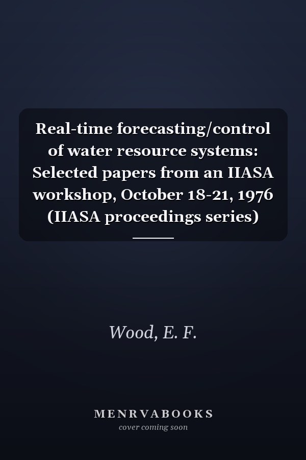 Real-time forecasting/control of water resource systems: Selected papers from an IIASA workshop, October 18-21, 1976 (IIASA proceedings series)