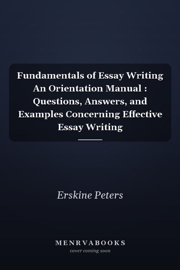 Fundamentals of Essay Writing An Orientation Manual : Questions, Answers, and Examples Concerning Effective Essay Writing