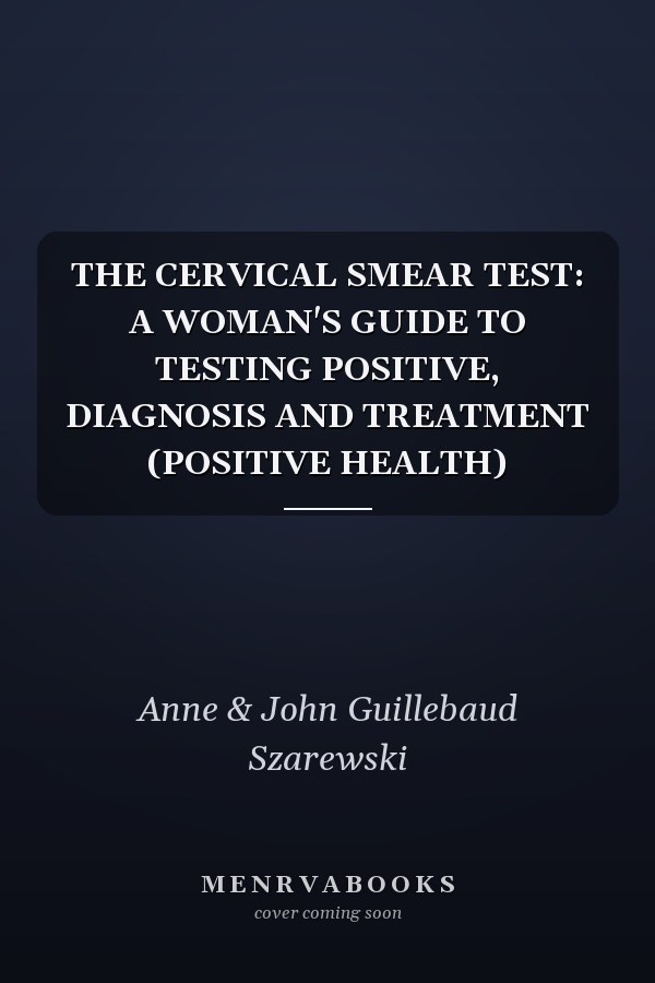The Cervical Smear Test: A Woman's Guide to Testing Positive, Diagnosis and Treatment