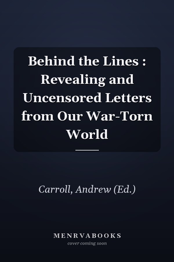 Behind the Lines : Revealing and Uncensored Letters from Our War-Torn World