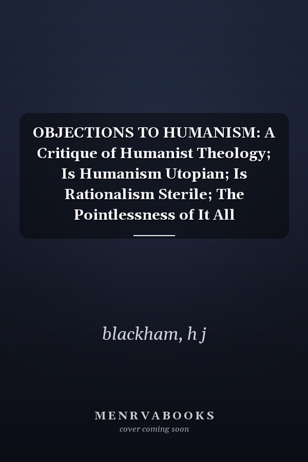 OBJECTIONS TO HUMANISM: A Critique of Humanist Theology; Is Humanism Utopian; Is Rationalism Sterile; The Pointlessness of It All
