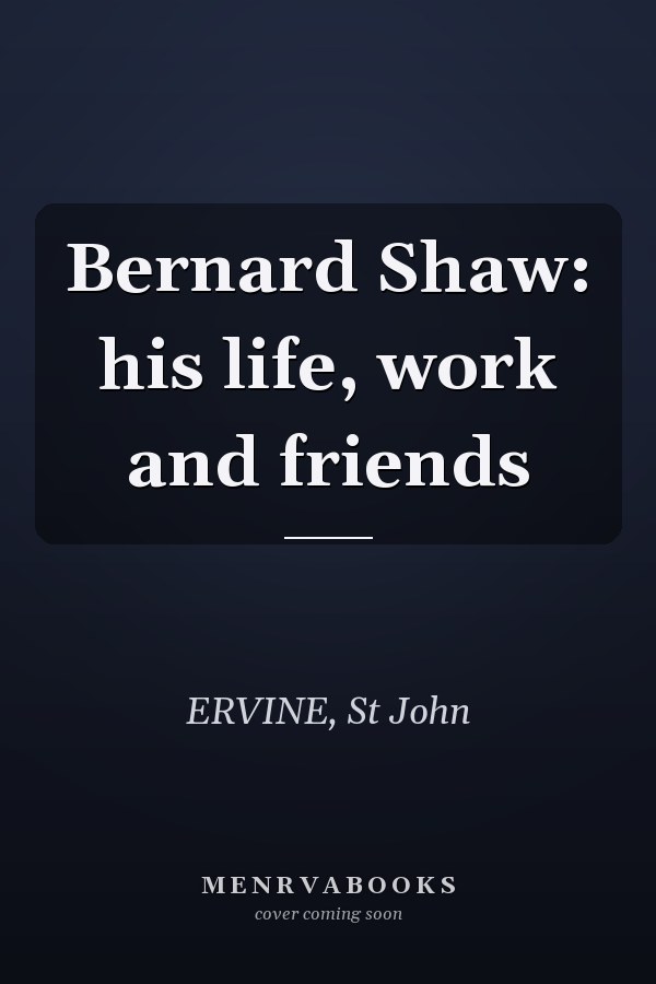 Bernard Shaw: his life, work and friends