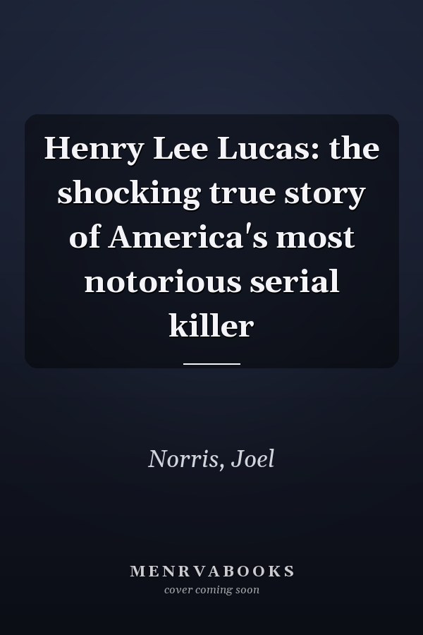 Henry Lee Lucas: the shocking true story of America's most notorious serial killer