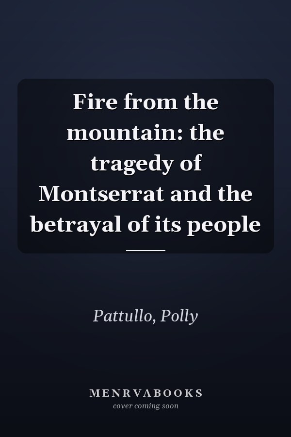 Fire from the mountain: the tragedy of Montserrat and the betrayal of its people