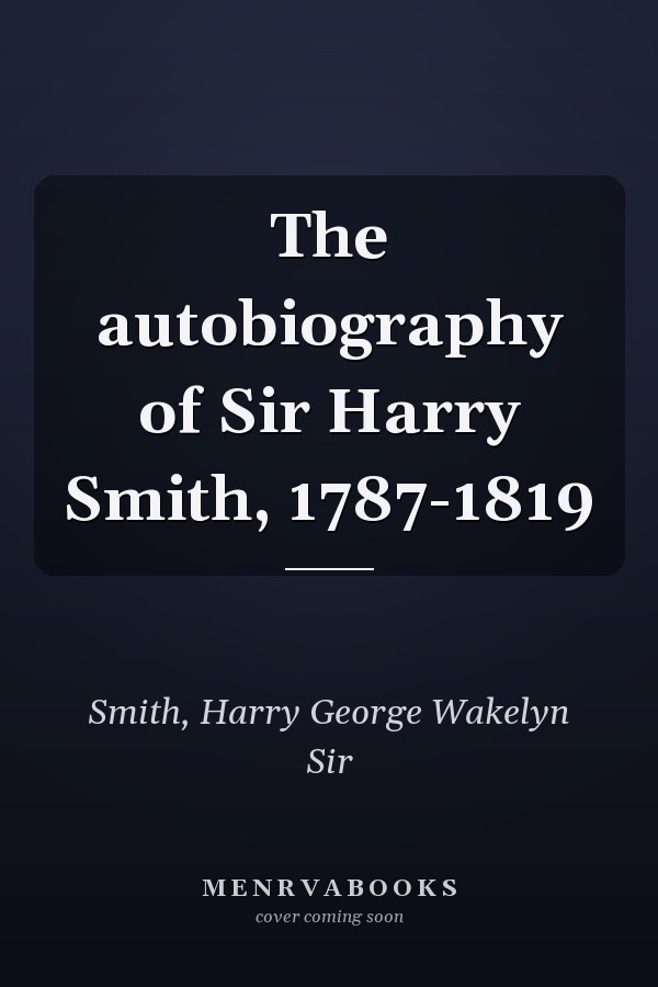 The autobiography of Sir Harry Smith, 1787-1819