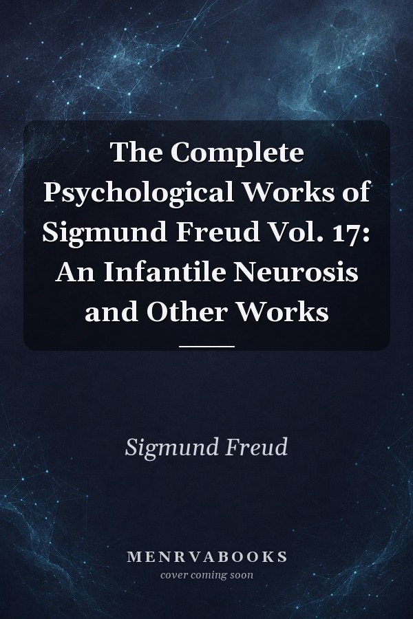 The Complete Psychological Works of Sigmund Freud Vol. 17: An Infantile Neurosis and Other Works