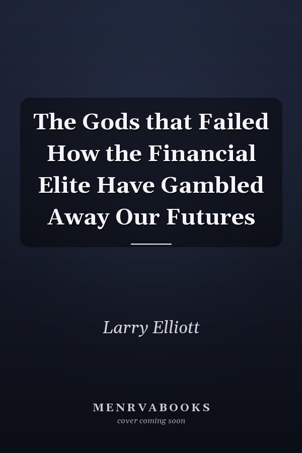 The Gods that Failed How the Financial Elite Have Gambled Away Our Futures