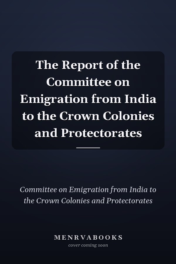 The Report of the Committee on Emigration from India to the Crown Colonies and Protectorates