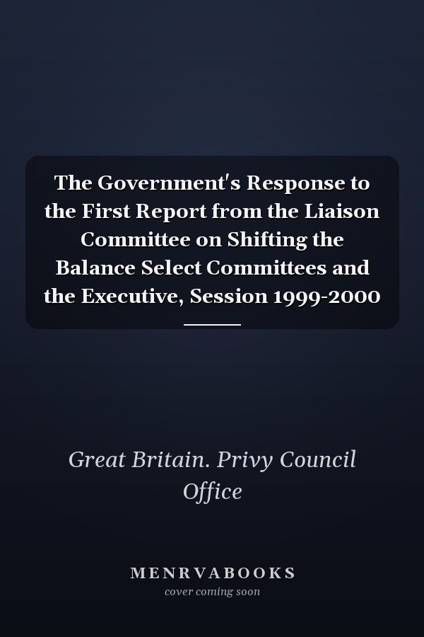 The Government's Response to the First Report from the Liaison Committee on Shifting the Balance Select Committees and the Executive, Session 1999-2000