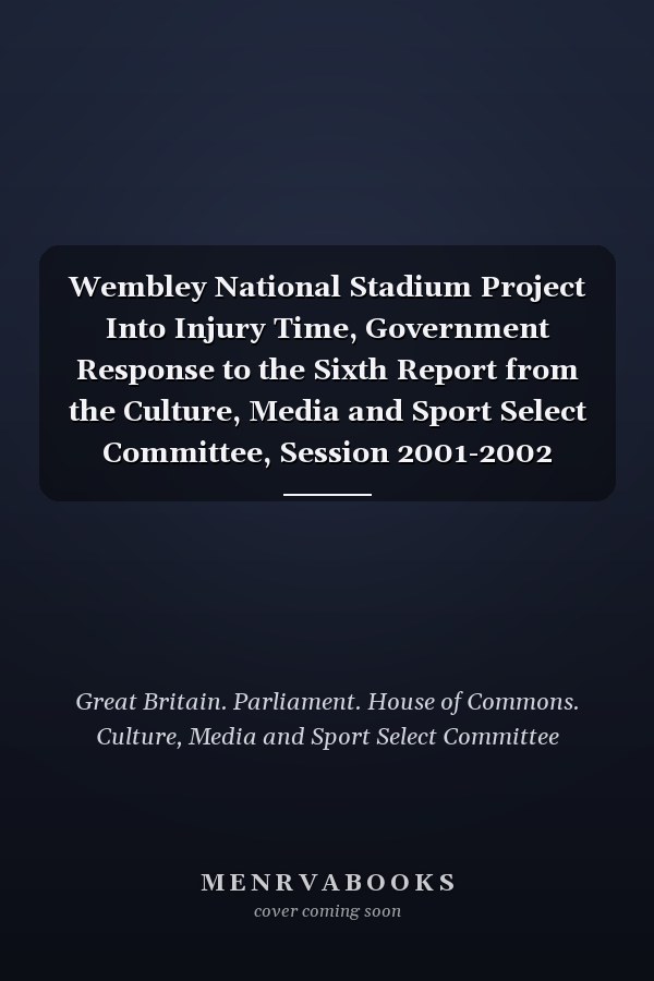 Wembley National Stadium Project Into Injury Time, Government Response to the Sixth Report from the Culture, Media and Sport Select Committee, Session 2001-2002
