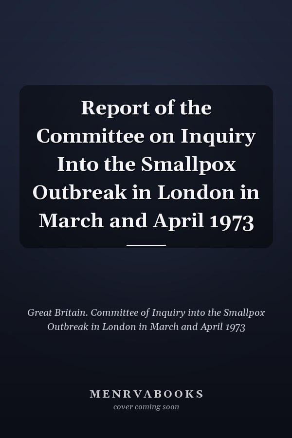 Report of the Committee on Inquiry Into the Smallpox Outbreak in London in March and April 1973