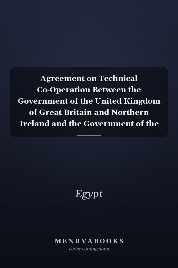 Agreement on Technical Co-Operation Between the Government of the United Kingdom of Great Britain and Northern Ireland and the Government of the Arab Republic of Egypt, Cairo, 12 November 1974 ..