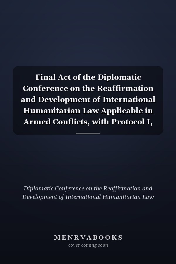 Final Act of the Diplomatic Conference on the Reaffirmation and Development of International Humanitarian Law Applicable in Armed Conflicts, with Protocol I, Protocol II and Resolutions Adopted at the Fourth Session, Geneva, 20 February-29 March 1974, 3 February-18 April 1975, 21 April-11 June 1976, 17 March-10 June 1977