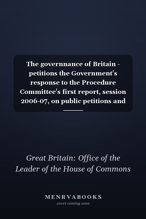 The governnance of Britain - petitions the Government's response to the Procedure Committee's first report, session 2006-07, on public petitions and early day motions