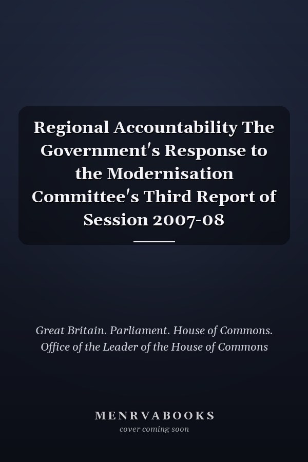 Regional Accountability The Government's Response to the Modernisation Committee's Third Report of Session 2007-08