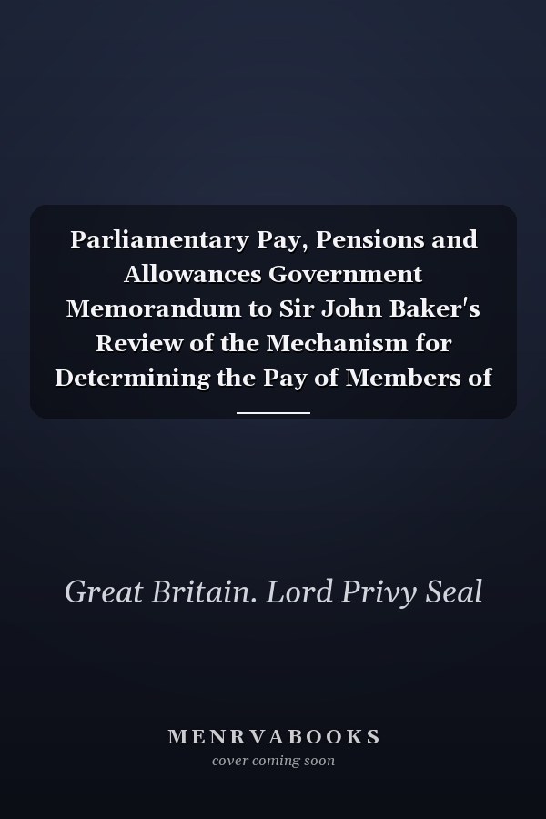Parliamentary Pay, Pensions and Allowances Government Memorandum to Sir John Baker's Review of the Mechanism for Determining the Pay of Members of Parliament