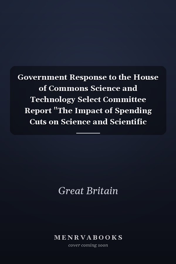 Government Response to the House of Commons Science and Technology Select Committee Report "The Impact of Spending Cuts on Science and Scientific Research."