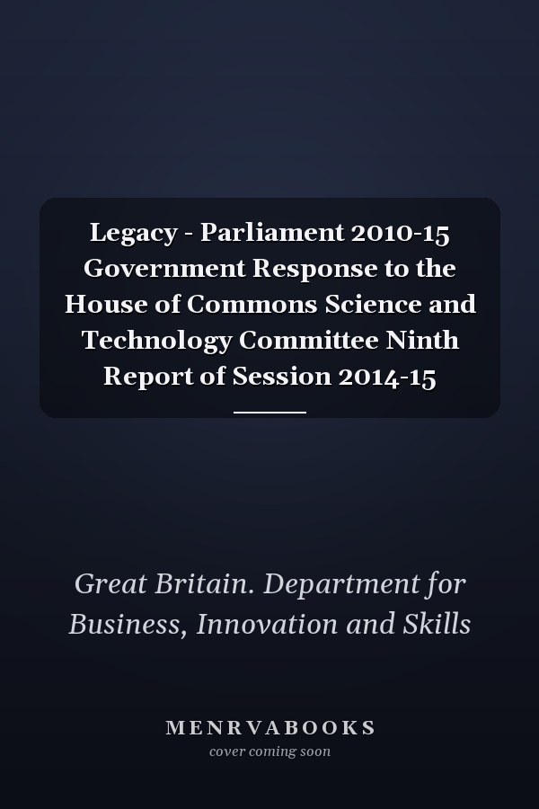 Legacy - Parliament 2010-15 Government Response to the House of Commons Science and Technology Committee Ninth Report of Session 2014-15