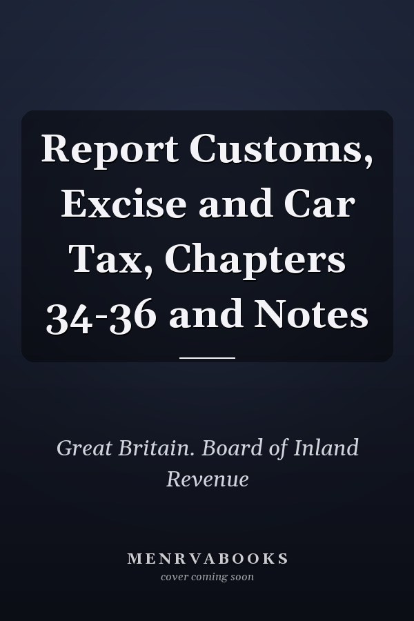 Report Customs, Excise and Car Tax, Chapters 34-36 and Notes