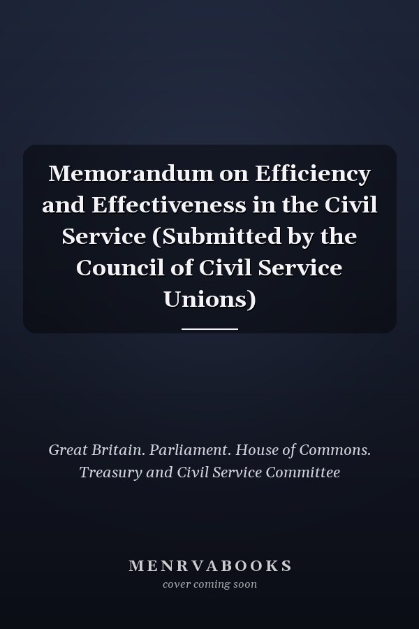 Memorandum on Efficiency and Effectiveness in the Civil Service (Submitted by the Council of Civil Service Unions)