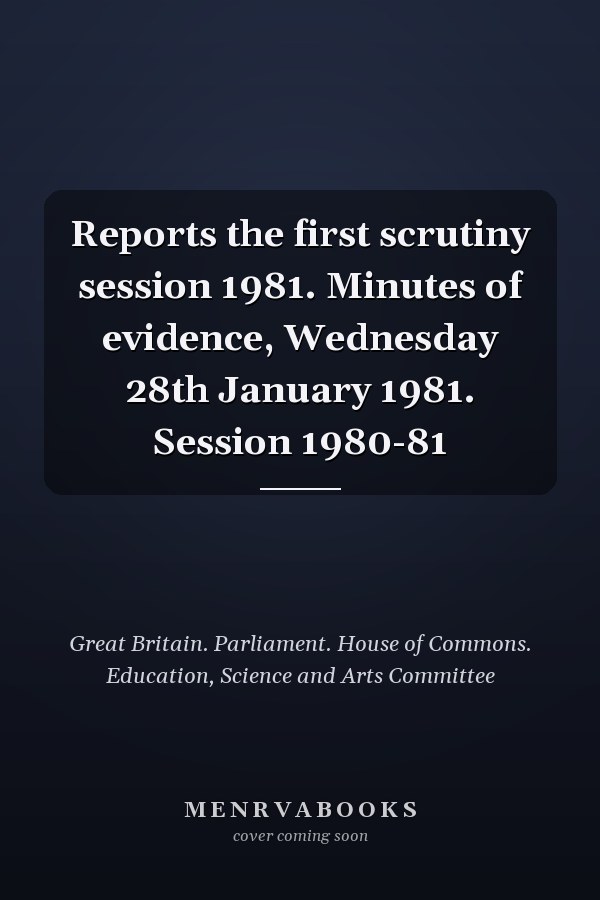 Reports the first scrutiny session 1981. Minutes of evidence, Wednesday 28th January 1981. Session 1980-81