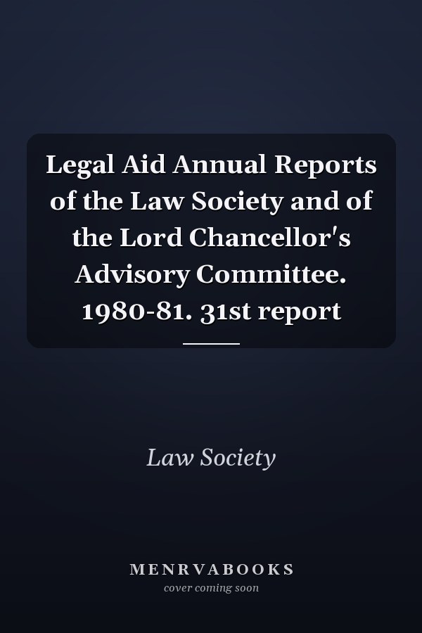 Legal Aid Annual Reports of the Law Society and of the Lord Chancellor's Advisory Committee. 1980-81. 31st report