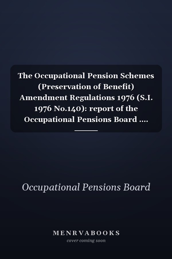 The Occupational Pension Schemes (Preservation of Benefit) Amendment Regulations 1976 (S.I. 1976 No.140): report of the Occupational Pensions Board ....