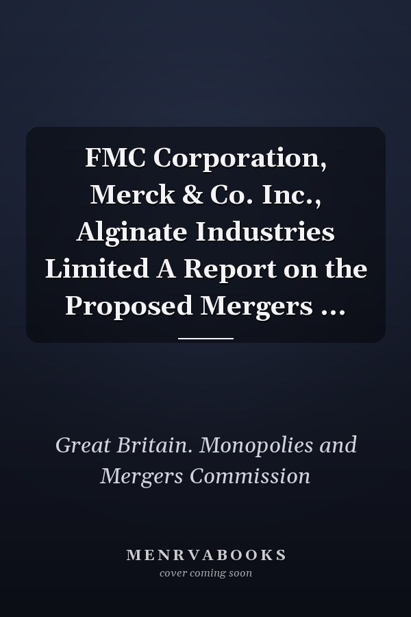 FMC Corporation, Merck & Co. Inc., Alginate Industries Limited A Report on the Proposed Mergers ...