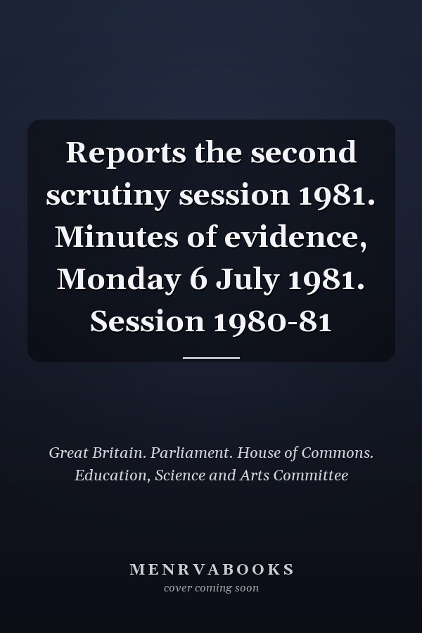 Reports the second scrutiny session 1981. Minutes of evidence, Monday 6 July 1981. Session 1980-81