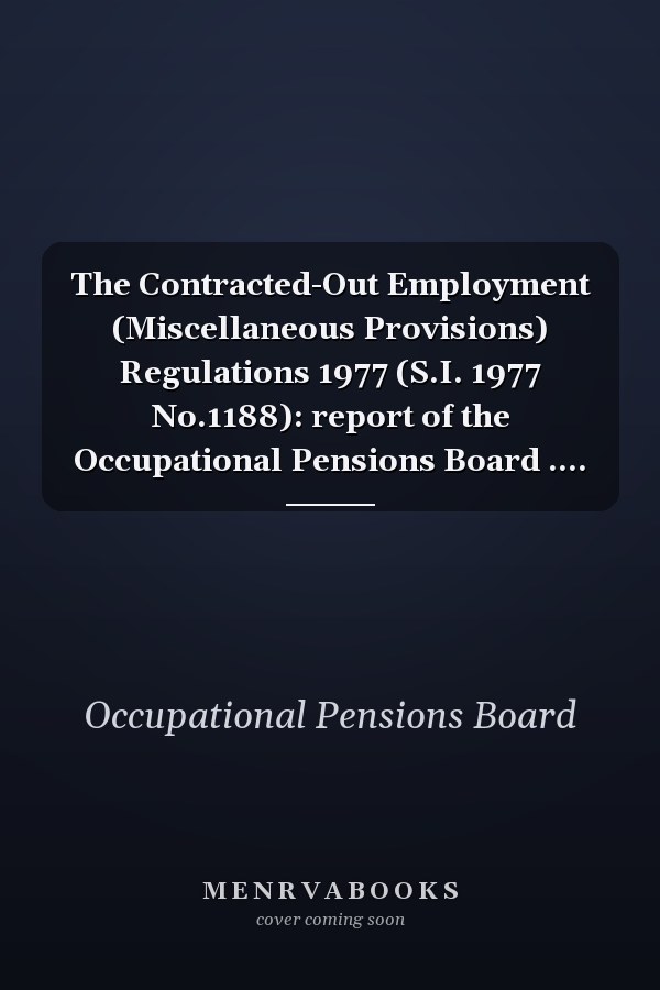 The Contracted-Out Employment (Miscellaneous Provisions) Regulations 1977 (S.I. 1977 No.1188): report of the Occupational Pensions Board ....