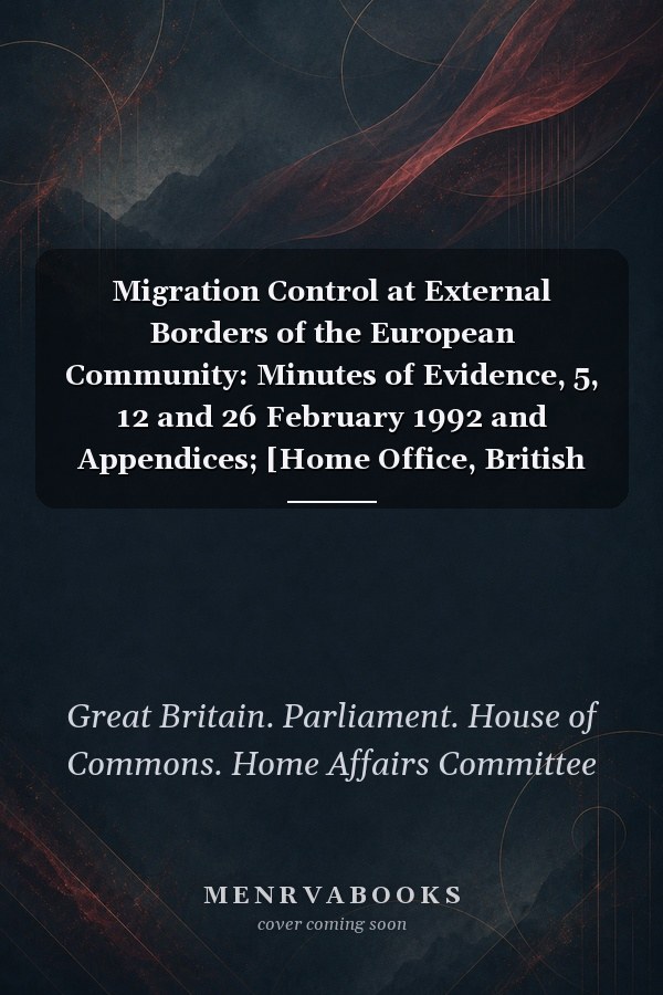 Migration Control at External Borders of the European Community: Minutes of Evidence, 5, 12 and 26 February 1992 and Appendices; [Home Office, British Police Service, Immigration Service Union, National Union of Civil and Public Servants, Joint Council for the Welfare of Immigrants, Immigration Law Practitioners' Association]
