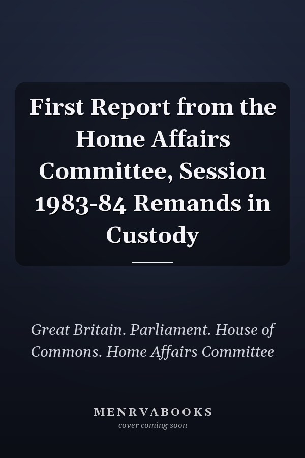 First Report from the Home Affairs Committee, Session 1983-84 Remands in Custody