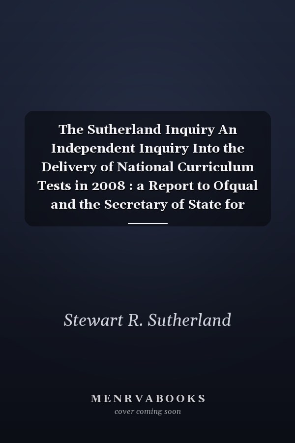 The Sutherland Inquiry An Independent Inquiry Into the Delivery of National Curriculum Tests in 2008 : a Report to Ofqual and the Secretary of State for Children, Schools and Families