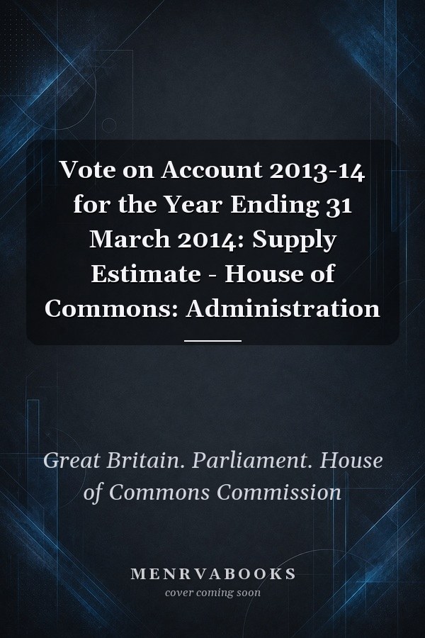 Vote on Account 2013-14 for the Year Ending 31 March 2014: Supply Estimate - House of Commons: Administration